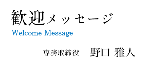Welcome Message 歓迎メッセージ 専務取締役 野口雅人